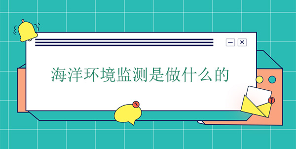 海洋環(huán)境監(jiān)測(cè)是做什么的 海洋環(huán)境監(jiān)測(cè)是做什么的