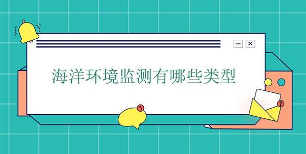 海洋環(huán)境監(jiān)測(cè)有哪些類型 海洋環(huán)境監(jiān)測(cè)有哪些類型