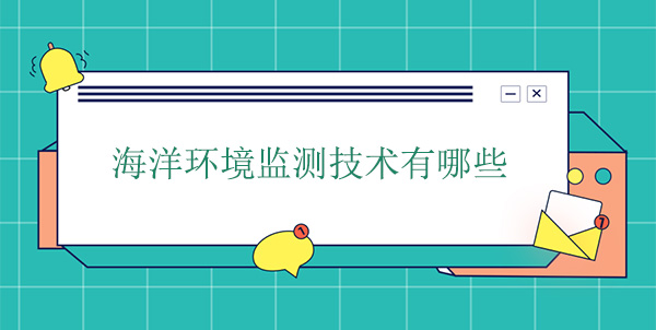 海洋環(huán)境監(jiān)測技術(shù)有哪些 海洋環(huán)境監(jiān)測技術(shù)有哪些